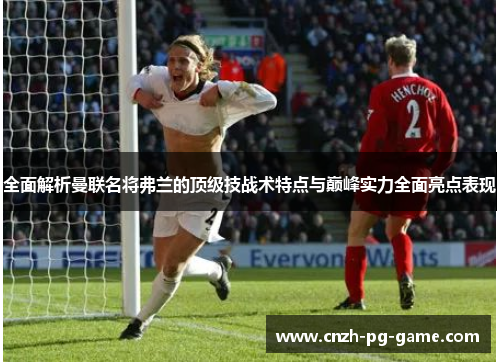 全面解析曼联名将弗兰的顶级技战术特点与巅峰实力全面亮点表现