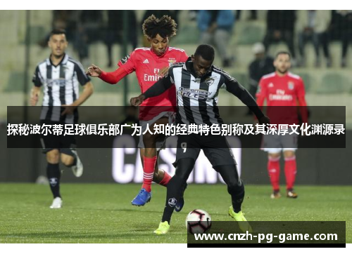 探秘波尔蒂足球俱乐部广为人知的经典特色别称及其深厚文化渊源录 探秘波尔蒂足球俱乐部广为人知的经典特色别称及其深厚文化渊源录