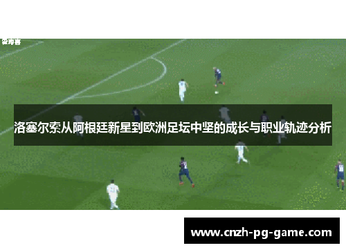 洛塞尔索从阿根廷新星到欧洲足坛中坚的成长与职业轨迹分析 洛塞尔索从阿根廷新星到欧洲足坛中坚的成长与职业轨迹分析