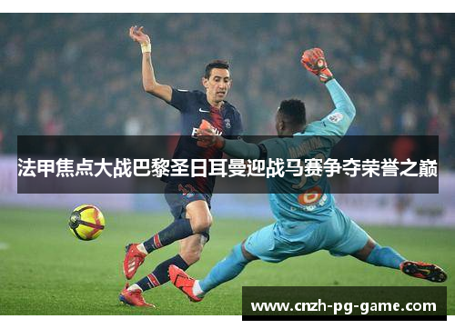 法甲焦点大战巴黎圣日耳曼迎战马赛争夺荣誉之巅
