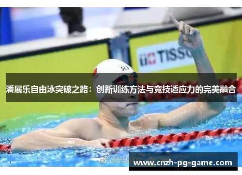 潘展乐自由泳突破之路：创新训练方法与竞技适应力的完美融合